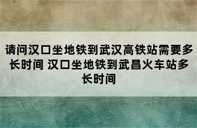 请问汉口坐地铁到武汉高铁站需要多长时间 汉口坐地铁到武昌火车站多长时间